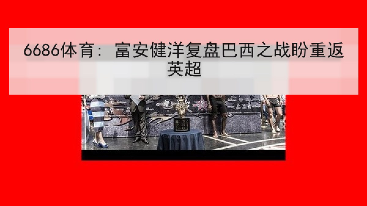 6686体育: 富安健洋复盘巴西之战盼重返英超 6686体育: 富安健洋复盘巴西之战盼重返英超